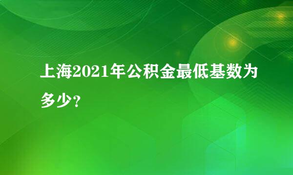 上海2021年公积金最低基数为多少？