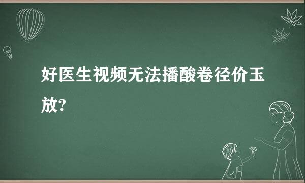 好医生视频无法播酸卷径价玉放?