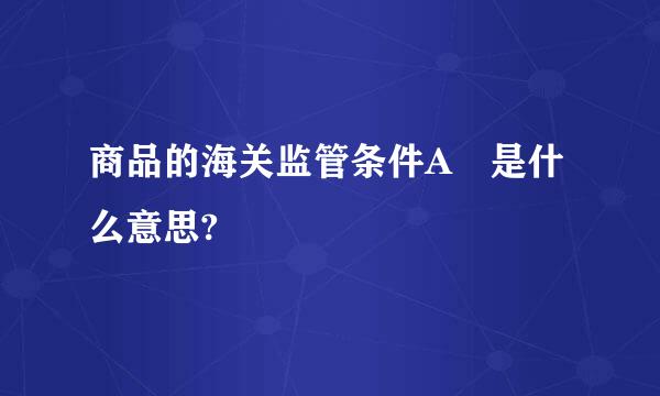 商品的海关监管条件A 是什么意思?