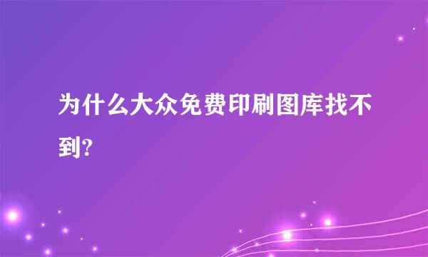 为什么大众免费印刷图库找不到?