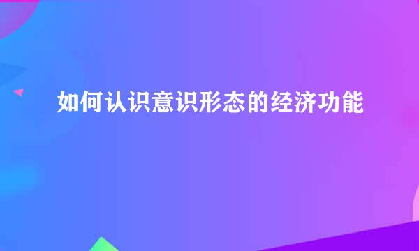 如何认识意识形态的经济功能