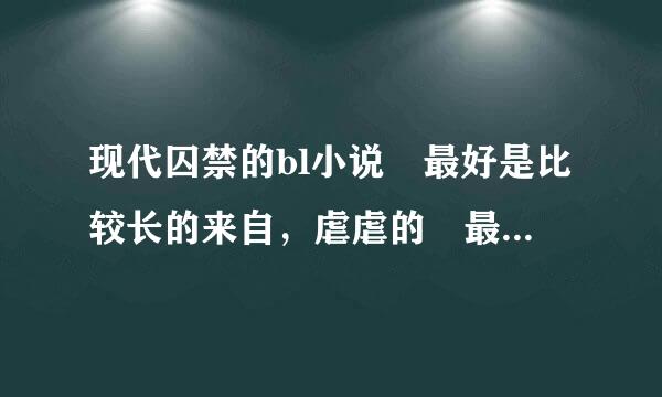 现代囚禁的bl小说 最好是比较长的来自，虐虐的 最后后要HE的哦! 一定要现代的哦 1V1 的我