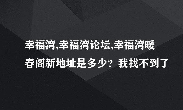 幸福湾,幸福湾论坛,幸福湾暖春阁新地址是多少？我找不到了