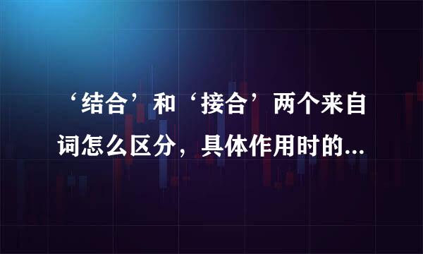 ‘结合’和‘接合’两个来自词怎么区分，具体作用时的360问答区别是？？？