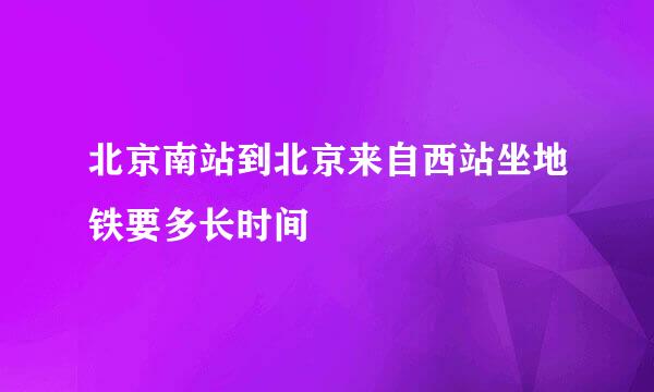 北京南站到北京来自西站坐地铁要多长时间