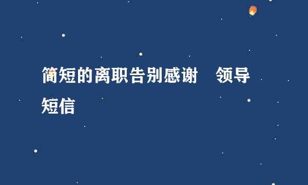 简短的离职告别感谢 领导 短信