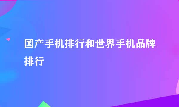 国产手机排行和世界手机品牌排行