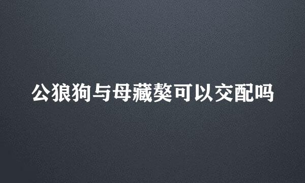 公狼狗与母藏獒可以交配吗