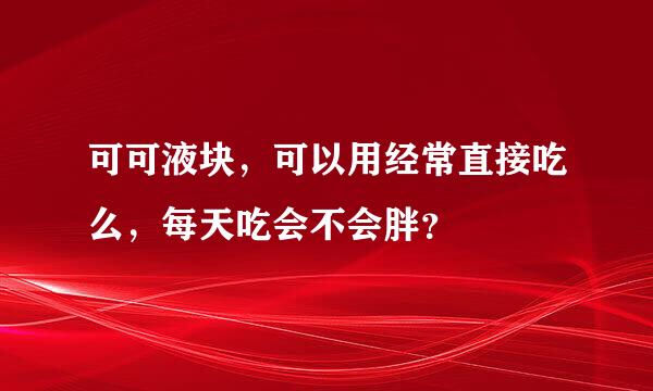 可可液块，可以用经常直接吃么，每天吃会不会胖？