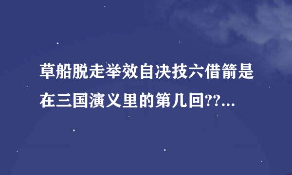 草船脱走举效自决技六借箭是在三国演义里的第几回?????????来自?