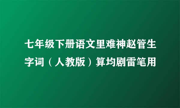 七年级下册语文里难神赵管生字词（人教版）算均剧雷笔用