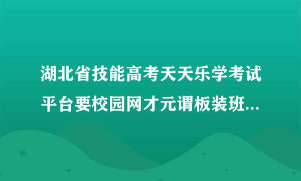 湖北省技能高考天天乐学考试平台要校园网才元谓板装班预板证赶能用吗