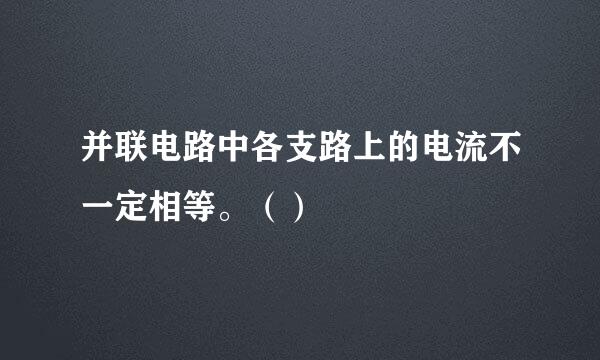 并联电路中各支路上的电流不一定相等。（）