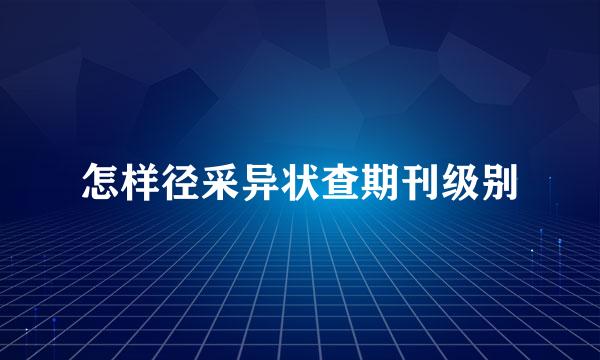 怎样径采异状查期刊级别