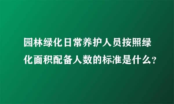 园林绿化日常养护人员按照绿化面积配备人数的标准是什么？