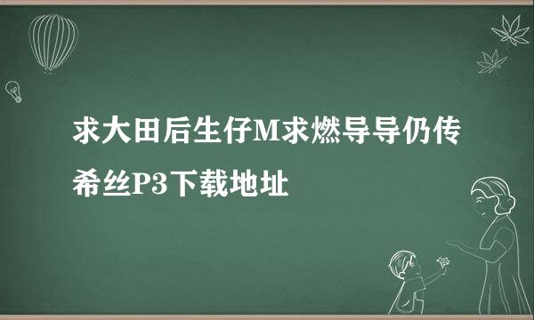 求大田后生仔M求燃导导仍传希丝P3下载地址