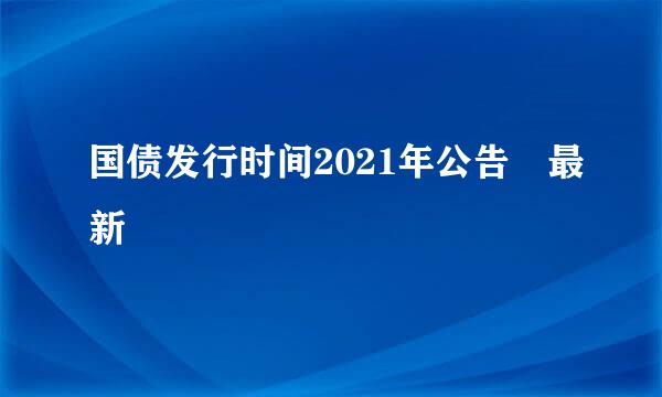 国债发行时间2021年公告 最新