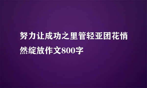 努力让成功之里管轻亚团花悄然绽放作文800字