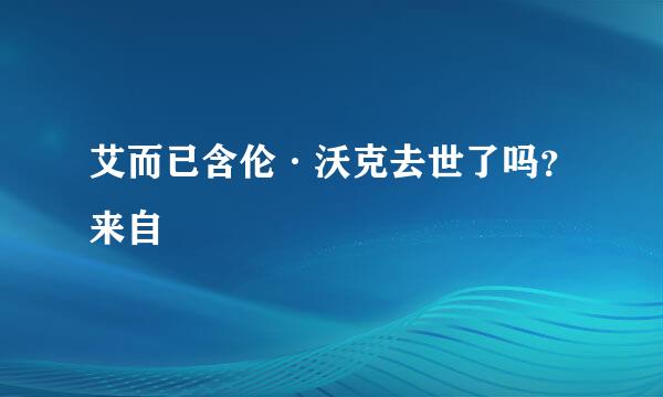 艾而已含伦·沃克去世了吗？来自