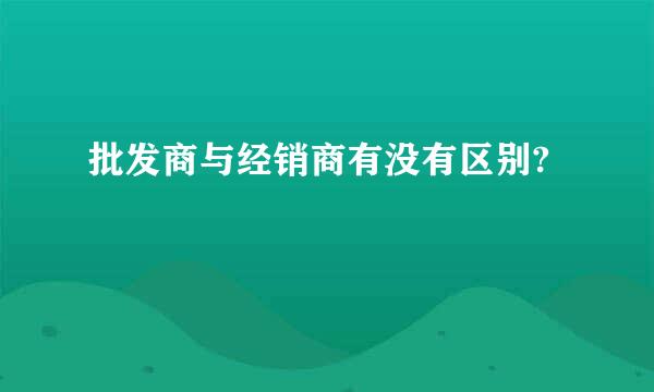 批发商与经销商有没有区别?