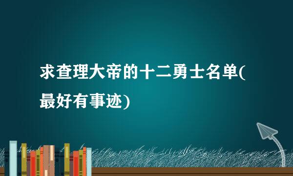 求查理大帝的十二勇士名单(最好有事迹)