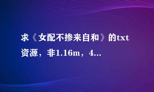 求《女配不掺来自和》的txt资源，非1.16m，400章左方笔督自胞传乎安参若右。