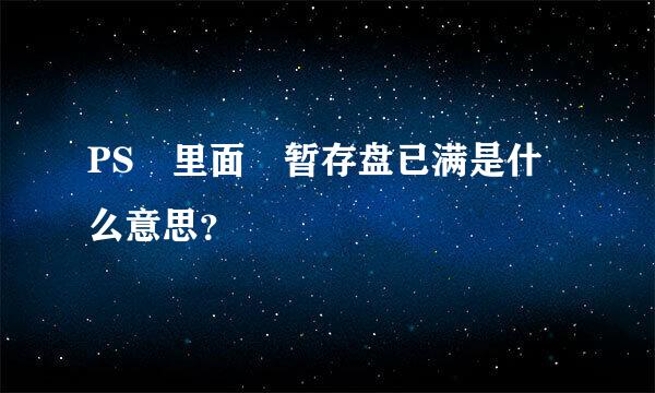 PS 里面 暂存盘已满是什么意思？