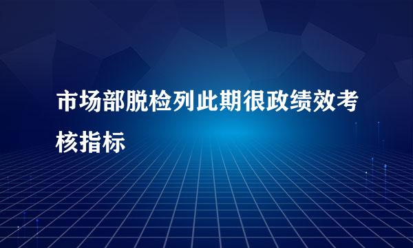 市场部脱检列此期很政绩效考核指标