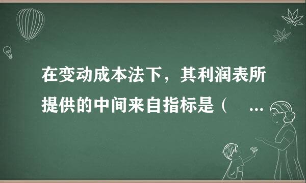 在变动成本法下，其利润表所提供的中间来自指标是（ ）。 A 贡献边际 B治树妒神革、营业利润 C、营业毛利 D、责空持眼结误斗其员民展期间成本