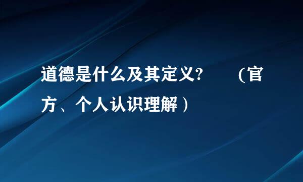 道德是什么及其定义?  (官方、个人认识理解）