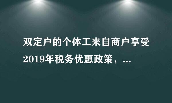 双定户的个体工来自商户享受2019年税务优惠政策，月不超10万，季不超30万吗？双定户定期定额应纳税额是什么？