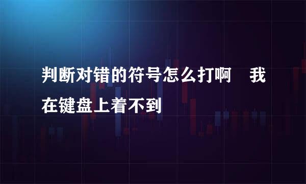 判断对错的符号怎么打啊 我在键盘上着不到