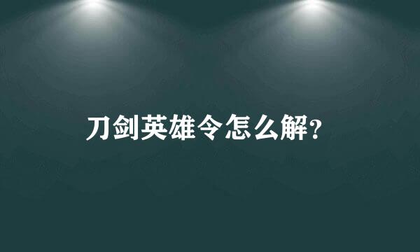 刀剑英雄令怎么解？