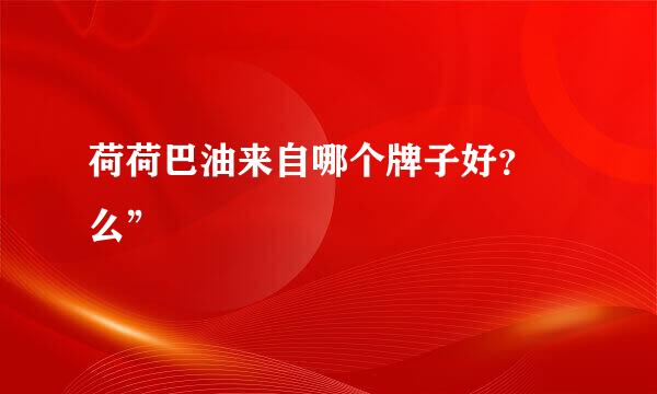 荷荷巴油来自哪个牌子好？獱么”