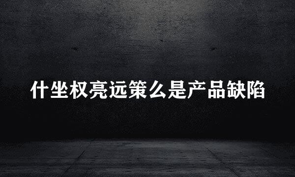 什坐权亮远策么是产品缺陷