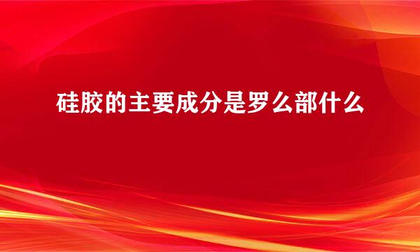 硅胶的主要成分是罗么部什么