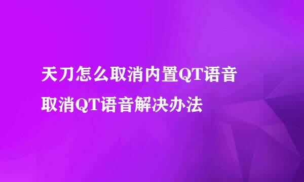 天刀怎么取消内置QT语音 取消QT语音解决办法