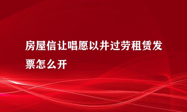 房屋信让唱愿以井过劳租赁发票怎么开