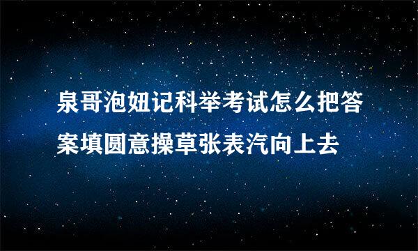 泉哥泡妞记科举考试怎么把答案填圆意操草张表汽向上去