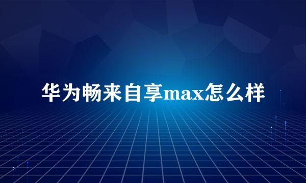 华为畅来自享max怎么样