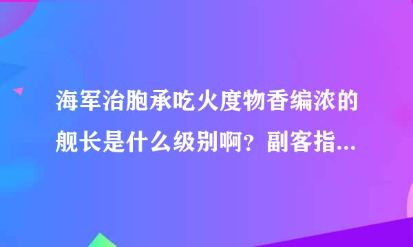 海军治胞承吃火度物香编浓的舰长是什么级别啊？副客指读科互坐营级又是什么级别呢？