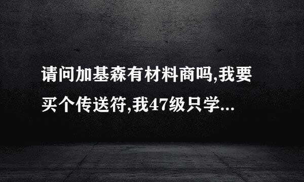 请问加基森有材料商吗,我要买个传送符,我47级只学了传送还没买到材料?