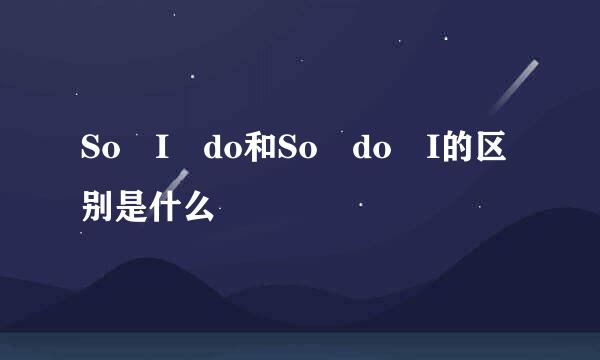 So I do和So do I的区别是什么