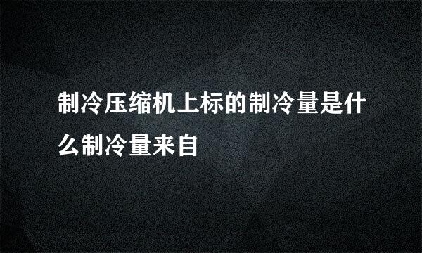 制冷压缩机上标的制冷量是什么制冷量来自