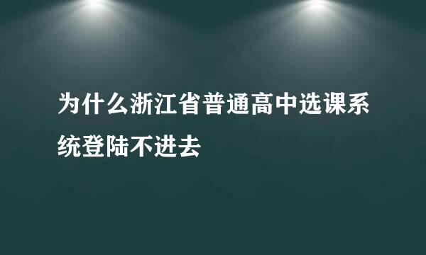 为什么浙江省普通高中选课系统登陆不进去