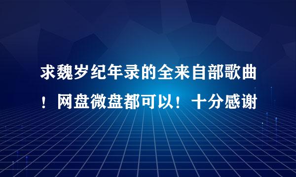 求魏岁纪年录的全来自部歌曲！网盘微盘都可以！十分感谢