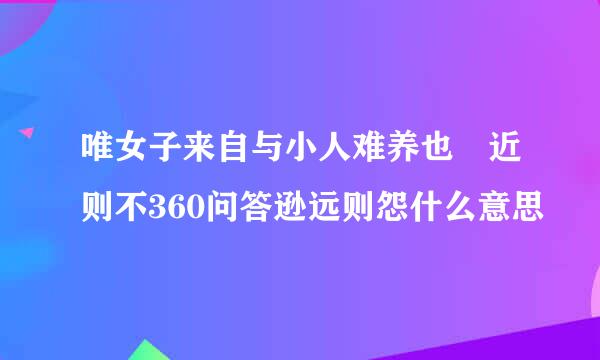 唯女子来自与小人难养也 近则不360问答逊远则怨什么意思