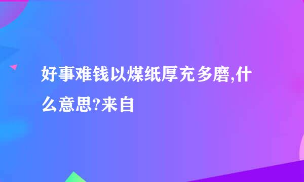 好事难钱以煤纸厚充多磨,什么意思?来自