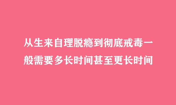 从生来自理脱瘾到彻底戒毒一般需要多长时间甚至更长时间