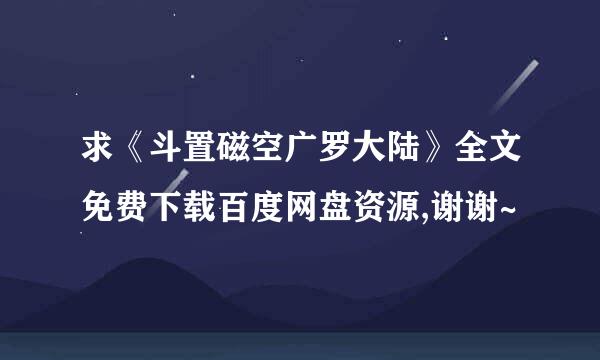 求《斗置磁空广罗大陆》全文免费下载百度网盘资源,谢谢~